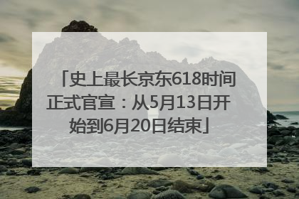 史上最长京东618时间正式官宣：从5月13日开始到6月20日结束