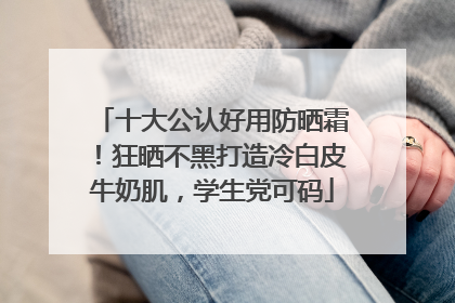 十大公认好用防晒霜！狂晒不黑打造冷白皮牛奶肌，学生党可码