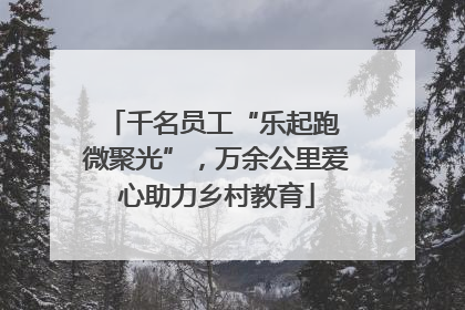 千名员工“乐起跑 微聚光”，万余公里爱心助力乡村教育