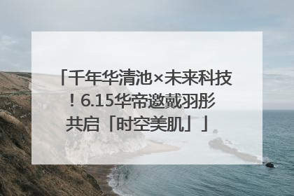 千年华清池×未来科技！6.15华帝邀戴羽彤共启「时空美肌」