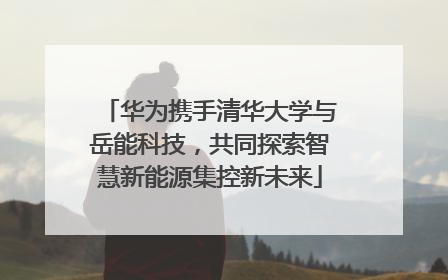 华为携手清华大学与岳能科技，共同探索智慧新能源集控新未来