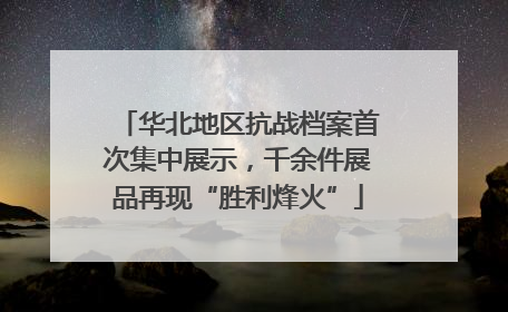 华北地区抗战档案首次集中展示，千余件展品再现“胜利烽火”