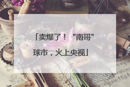 卖爆了！“南哥”球市，火上央视