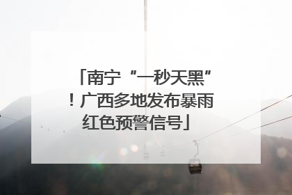南宁“一秒天黑”！广西多地发布暴雨红色预警信号