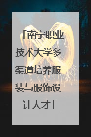 南宁职业技术大学多渠道培养服装与服饰设计人才