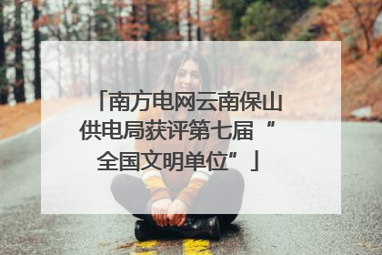 南方电网云南保山供电局获评第七届“全国文明单位”