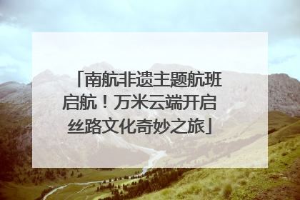 南航非遗主题航班启航！万米云端开启丝路文化奇妙之旅