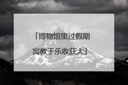 博物馆里过假期 寓教于乐收获大