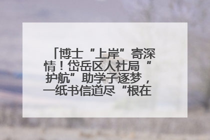 博士“上岸”寄深情！岱岳区人社局“护航”助学子逐梦，一纸书信道尽“根在岱岳”的眷恋