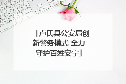 卢氏县公安局创新警务模式 全力守护百姓安宁