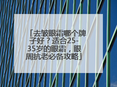 去皱眼霜哪个牌子好？适合25-35岁的眼霜，眼周抗老必备攻略
