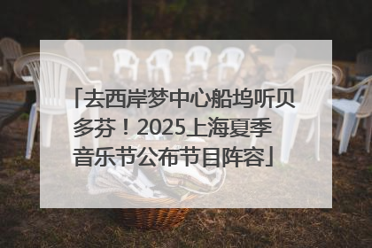 去西岸梦中心船坞听贝多芬！2025上海夏季音乐节公布节目阵容
