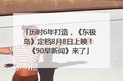 历时6年打造，《东极岛》定档8月8日上映！《90早新闻》来了