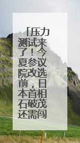 压力测试来了！今夏参议院改选前，日本首相石破茂还需闯过这一关