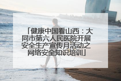 健康中国看山西：大同市第六人民医院开展安全生产宣传月活动之网络安全知识培训