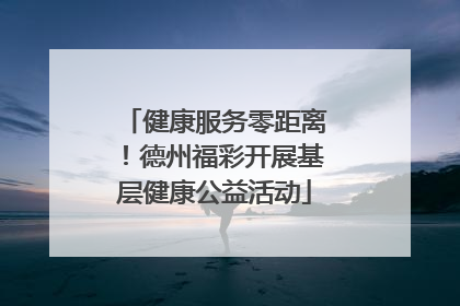 健康服务零距离！德州福彩开展基层健康公益活动
