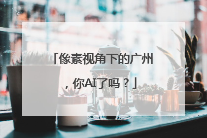 像素视角下的广州，你AI了吗？