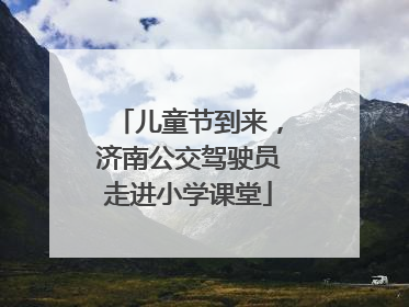 儿童节到来，济南公交驾驶员走进小学课堂
