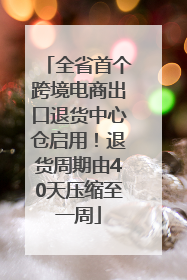 全省首个跨境电商出口退货中心仓启用！退货周期由40天压缩至一周