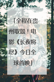 全程在贵州取景！电影《长夜将尽》今日全球首映