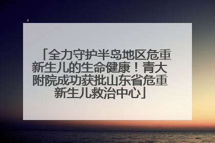 全力守护半岛地区危重新生儿的生命健康！青大附院成功获批山东省危重新生儿救治中心
