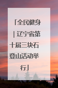 全民健身｜辽宁省第十届三块石登山活动举行