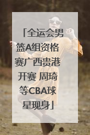 全运会男篮A组资格赛广西贵港开赛 周琦等CBA球星现身