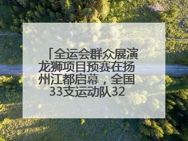 全运会群众展演龙狮项目预赛在扬州江都启幕，全国33支运动队320名运动员“龙争狮斗”