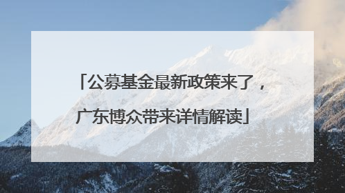 公募基金最新政策来了，广东博众带来详情解读