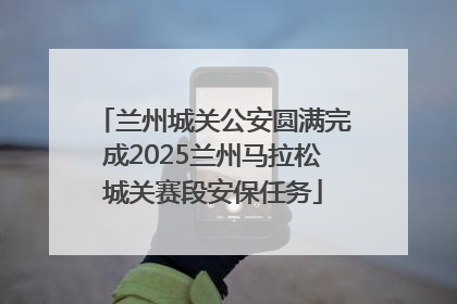 兰州城关公安圆满完成2025兰州马拉松城关赛段安保任务