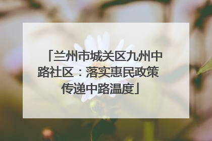 兰州市城关区九州中路社区：落实惠民政策 传递中路温度