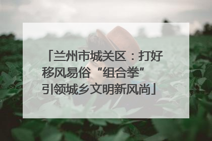 兰州市城关区：打好移风易俗“组合拳” 引领城乡文明新风尚