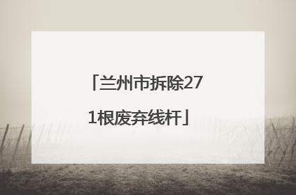 兰州市拆除271根废弃线杆
