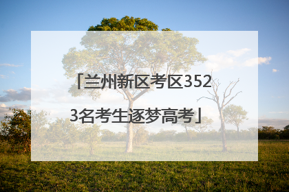兰州新区考区3523名考生逐梦高考