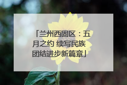 兰州西固区：五月之约 续写民族团结进步新篇章