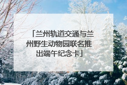 兰州轨道交通与兰州野生动物园联名推出端午纪念卡