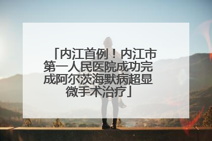 内江首例！内江市第一人民医院成功完成阿尔茨海默病超显微手术治疗