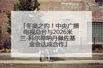 冬奥之约！中央广播电视总台与2026米兰-科尔蒂纳丹佩佐基金会达成合作