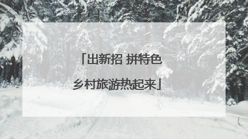 出新招 拼特色 乡村旅游热起来