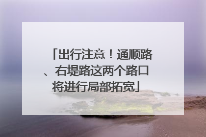 出行注意！通顺路、右堤路这两个路口将进行局部拓宽