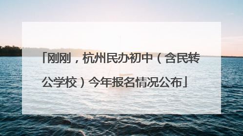 刚刚，杭州民办初中（含民转公学校）今年报名情况公布