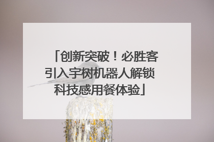 创新突破！必胜客引入宇树机器人解锁科技感用餐体验