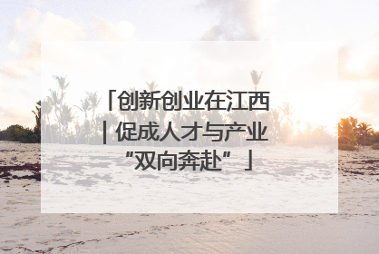 创新创业在江西｜促成人才与产业“双向奔赴”