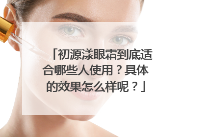 初源漾眼霜到底适合哪些人使用？具体的效果怎么样呢？