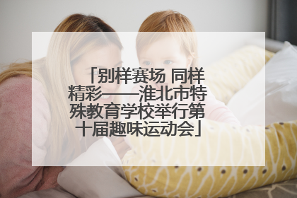 别样赛场 同样精彩——淮北市特殊教育学校举行第十届趣味运动会