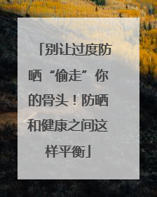 别让过度防晒“偷走”你的骨头！防晒和健康之间这样平衡