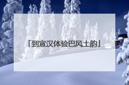 到宣汉体验巴风土韵