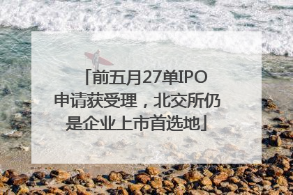 前五月27单IPO申请获受理，北交所仍是企业上市首选地