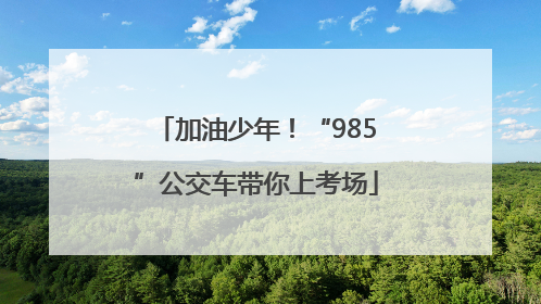 加油少年！“985”公交车带你上考场