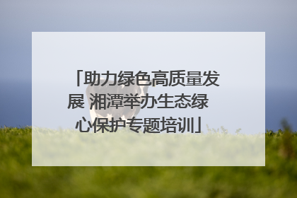助力绿色高质量发展 湘潭举办生态绿心保护专题培训